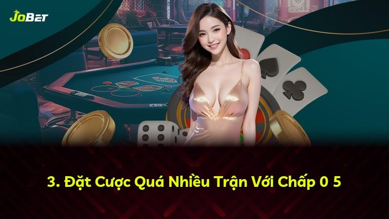 3. Đặt Cược Quá Nhiều Trận Với Chấp 0 5