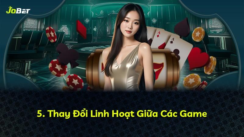 5. Thay Đổi Linh Hoạt Giữa Các Game
