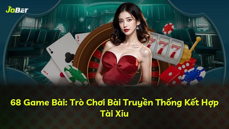 68 Game Bài: Trò Chơi Bài Truyền Thống Kết Hợp Tài Xỉu