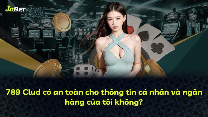 789 Clud có an toàn cho thông tin cá nhân và ngân hàng của tôi không?
