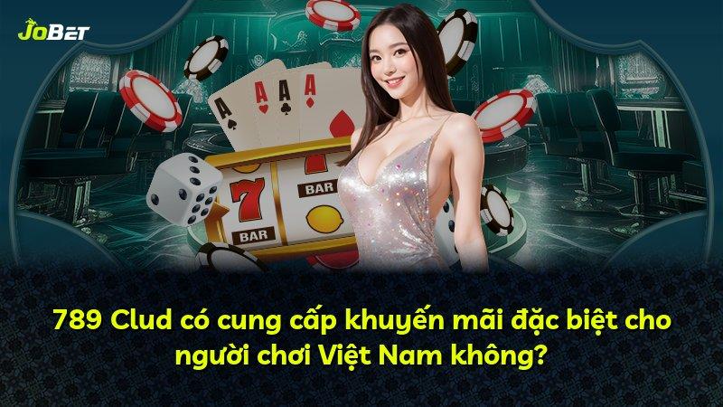789 Clud có cung cấp khuyến mãi đặc biệt cho người chơi Việt Nam không?