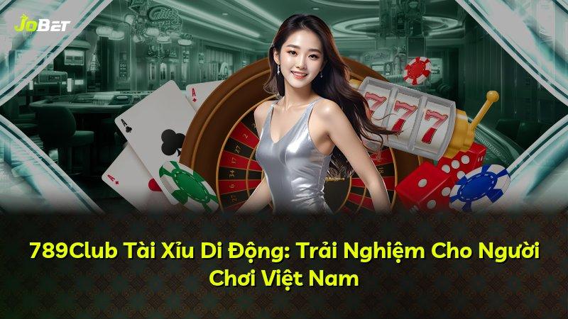 789Club Tài Xỉu Di Động: Trải Nghiệm Cho Người Chơi Việt Nam