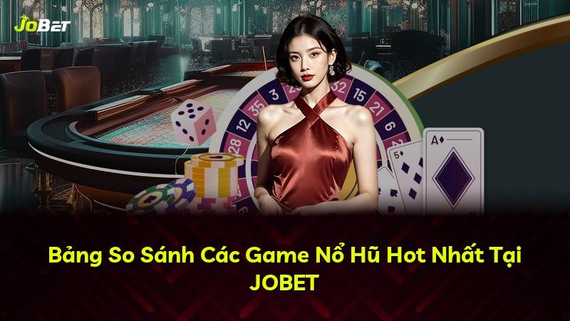 Bảng So Sánh Các Game Nổ Hũ Hot Nhất Tại JOBET