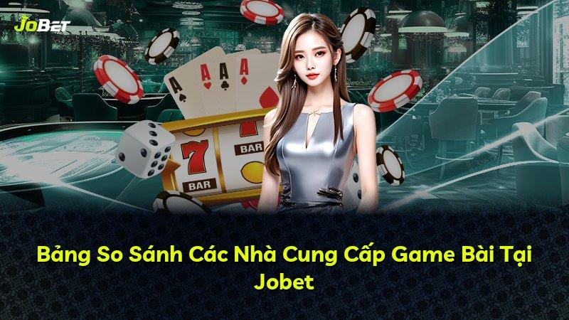 Bảng So Sánh Các Nhà Cung Cấp Game Bài Tại Jobet