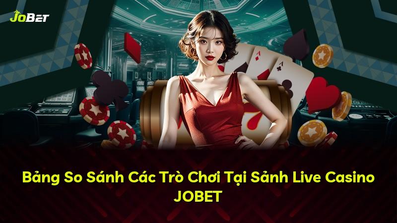 Bảng So Sánh Các Trò Chơi Tại Sảnh Live Casino JOBET