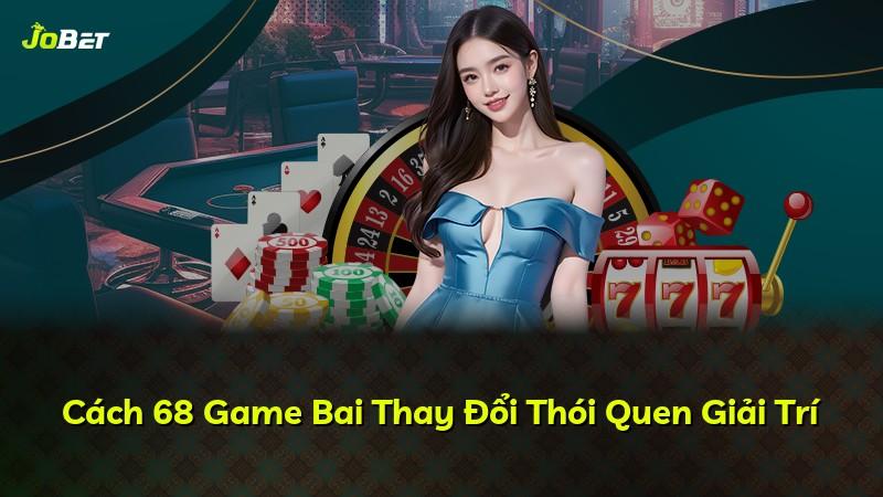 Cách 68 Game Bai Thay Đổi Thói Quen Giải Trí