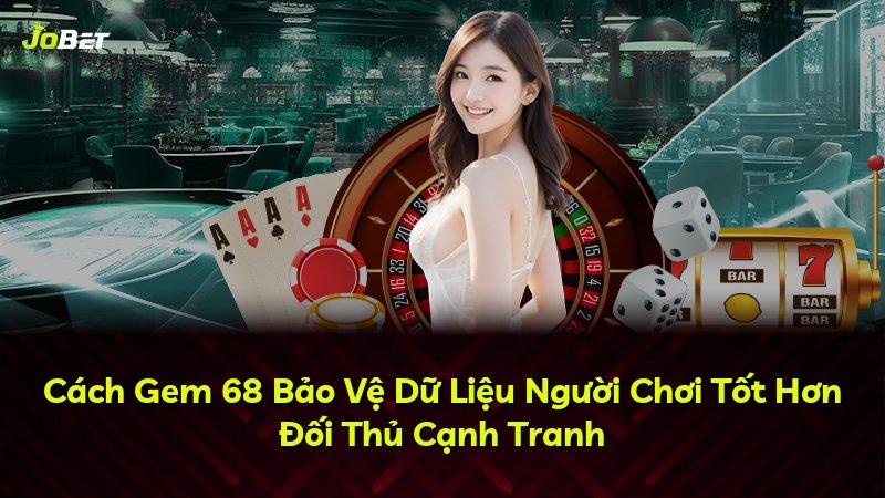 Cách Gem 68 Bảo Vệ Dữ Liệu Người Chơi Tốt Hơn Đối Thủ Cạnh Tranh