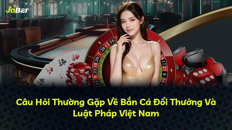 Câu Hỏi Thường Gặp Về Bắn Cá Đổi Thưởng Và Luật Pháp Việt Nam