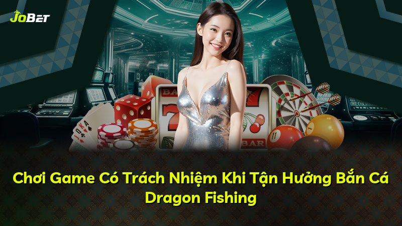 Chơi Game Có Trách Nhiệm Khi Tận Hưởng Bắn Cá Dragon Fishing