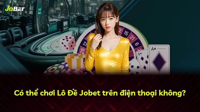 Có thể chơi Lô Đề Jobet trên điện thoại không?