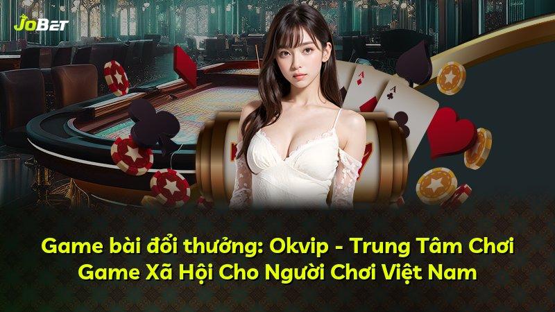Game bài đổi thưởng: Okvip - Trung Tâm Chơi Game Xã Hội Cho Người Chơi Việt Nam