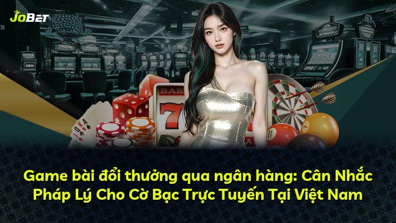 Game bài đổi thưởng qua ngân hàng: Cân Nhắc Pháp Lý Cho Cờ Bạc Trực Tuyến Tại Việt Nam