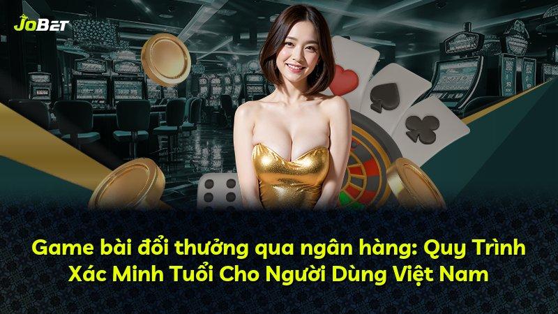 Game bài đổi thưởng qua ngân hàng: Quy Trình Xác Minh Tuổi Cho Người Dùng Việt Nam