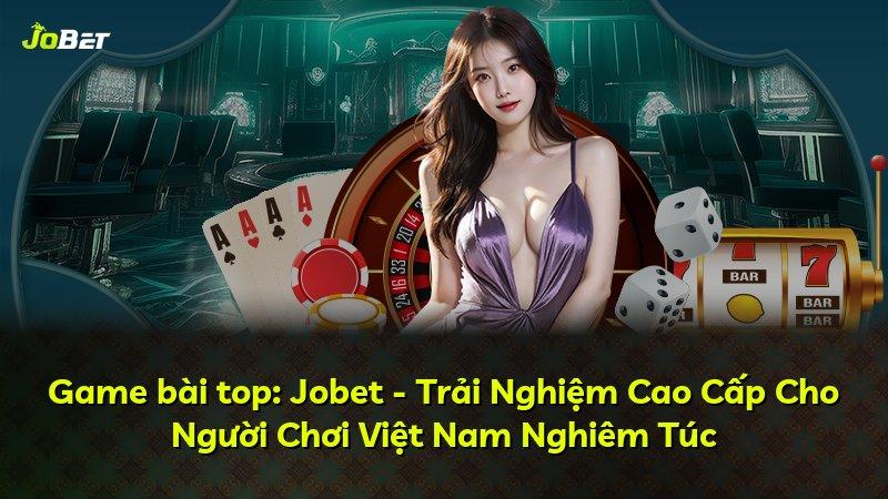 Game bài top: Jobet - Trải Nghiệm Cao Cấp Cho Người Chơi Việt Nam Nghiêm Túc