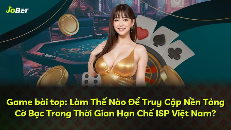 Game bài top: Làm Thế Nào Để Truy Cập Nền Tảng Cờ Bạc Trong Thời Gian Hạn Chế ISP Việt Nam?