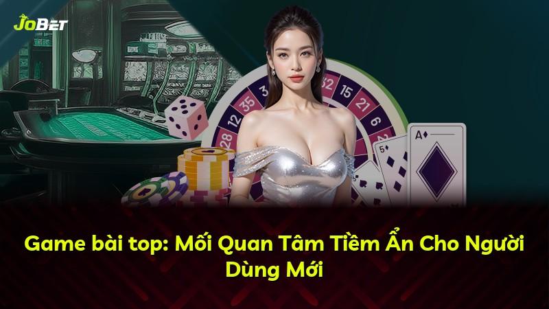 Game bài top: Mối Quan Tâm Tiềm Ẩn Cho Người Dùng Mới