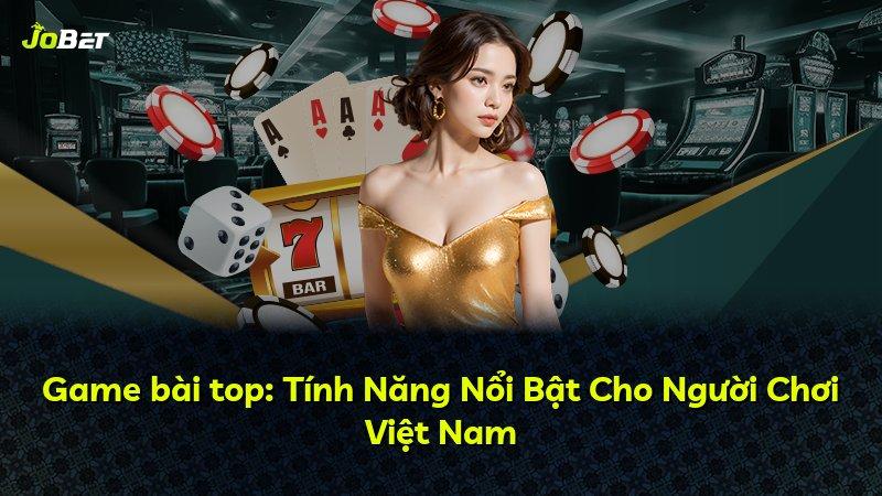 Game bài top: Tính Năng Nổi Bật Cho Người Chơi Việt Nam