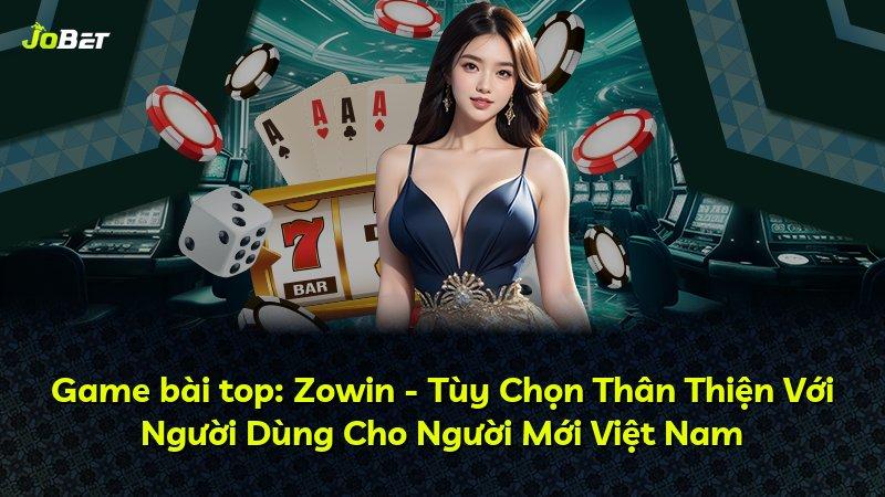 Game bài top: Zowin - Tùy Chọn Thân Thiện Với Người Dùng Cho Người Mới Việt Nam