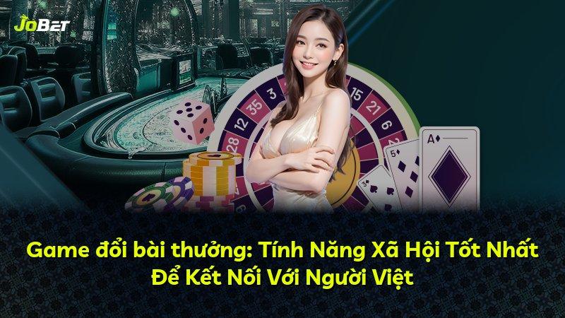 Game đổi bài thưởng: Tính Năng Xã Hội Tốt Nhất Để Kết Nối Với Người Việt