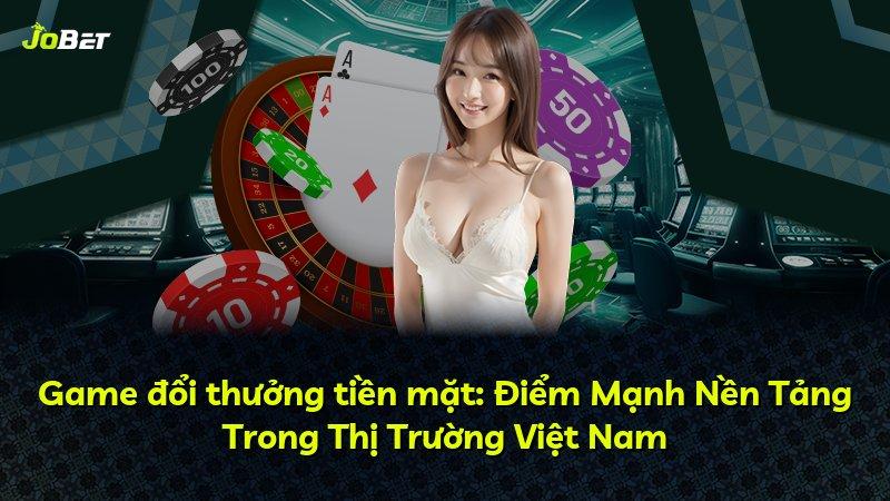 Game đổi thưởng tiền mặt: Điểm Mạnh Nền Tảng Trong Thị Trường Việt Nam