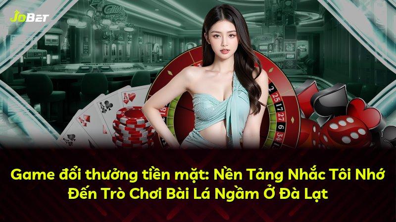 Game đổi thưởng tiền mặt: Nền Tảng Nhắc Tôi Nhớ Đến Trò Chơi Bài Lá Ngầm Ở Đà Lạt