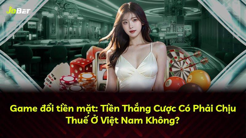 Game đổi tiền mặt: Tiền Thắng Cược Có Phải Chịu Thuế Ở Việt Nam Không?