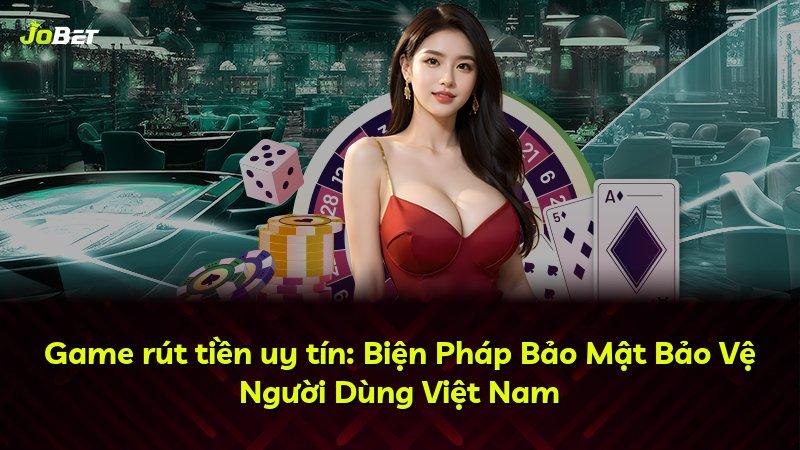 Game rút tiền uy tín: Biện Pháp Bảo Mật Bảo Vệ Người Dùng Việt Nam