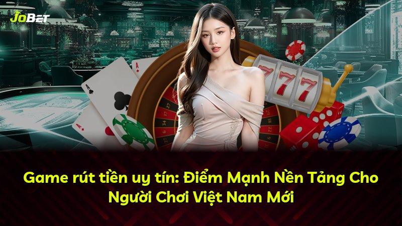 Game rút tiền uy tín: Điểm Mạnh Nền Tảng Cho Người Chơi Việt Nam Mới