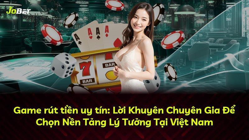 Game rút tiền uy tín: Lời Khuyên Chuyên Gia Để Chọn Nền Tảng Lý Tưởng Tại Việt Nam