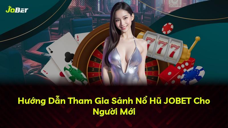 Hướng Dẫn Tham Gia Sảnh Nổ Hũ JOBET Cho Người Mới