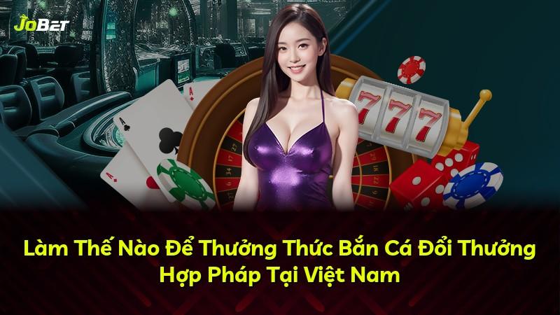 Làm Thế Nào Để Thưởng Thức Bắn Cá Đổi Thưởng Hợp Pháp Tại Việt Nam