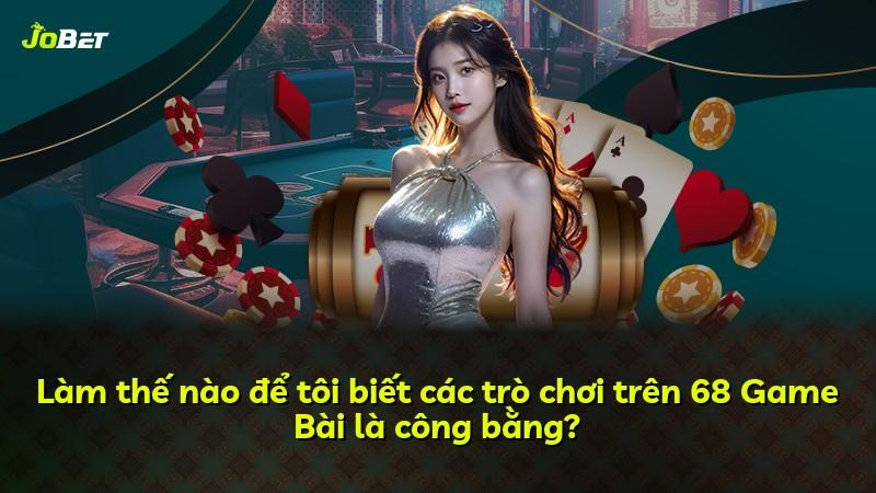 Làm thế nào để tôi biết các trò chơi trên 68 Game Bài là công bằng?