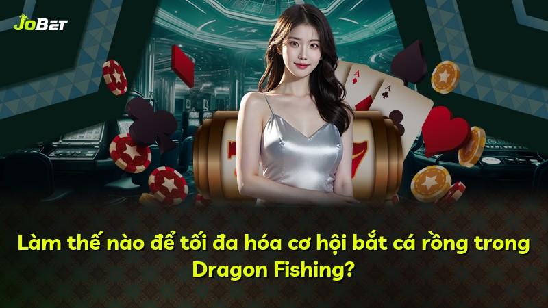 Làm thế nào để tối đa hóa cơ hội bắt cá rồng trong Dragon Fishing?