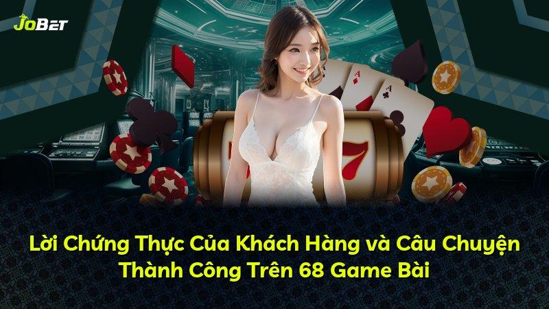 Lời Chứng Thực Của Khách Hàng và Câu Chuyện Thành Công Trên 68 Game Bài