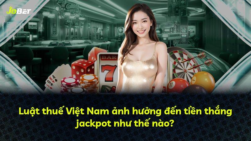 Luật thuế Việt Nam ảnh hưởng đến tiền thắng jackpot như thế nào?