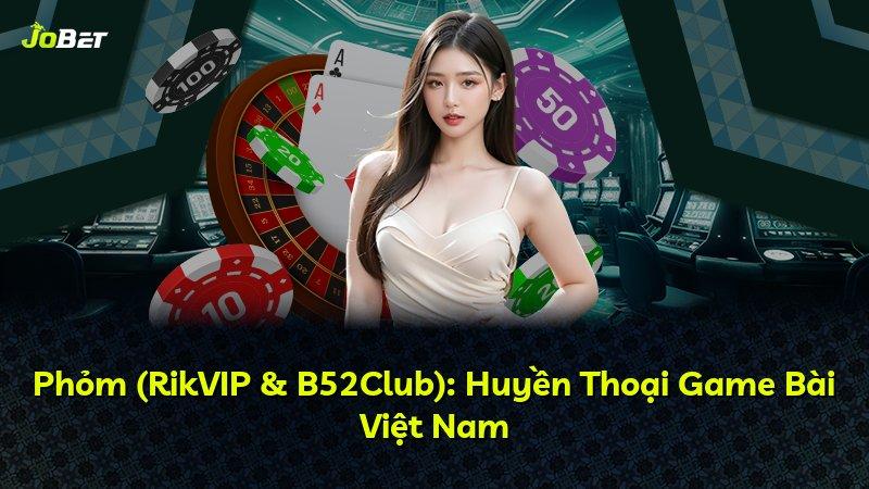 Phỏm (RikVIP & B52Club): Huyền Thoại Game Bài Việt Nam