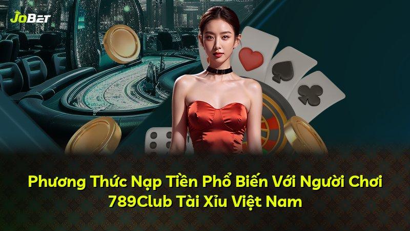 Phương Thức Nạp Tiền Phổ Biến Với Người Chơi 789Club Tài Xỉu Việt Nam
