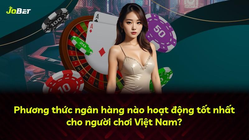 Phương thức ngân hàng nào hoạt động tốt nhất cho người chơi Việt Nam?