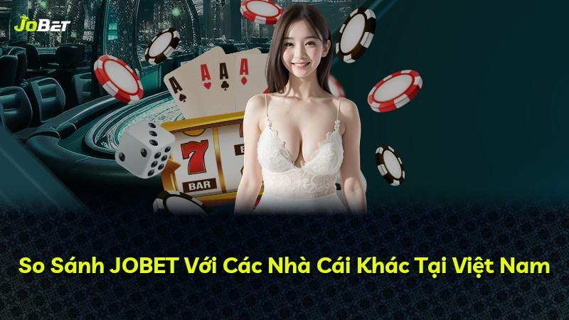 So Sánh JOBET Với Các Nhà Cái Khác Tại Việt Nam