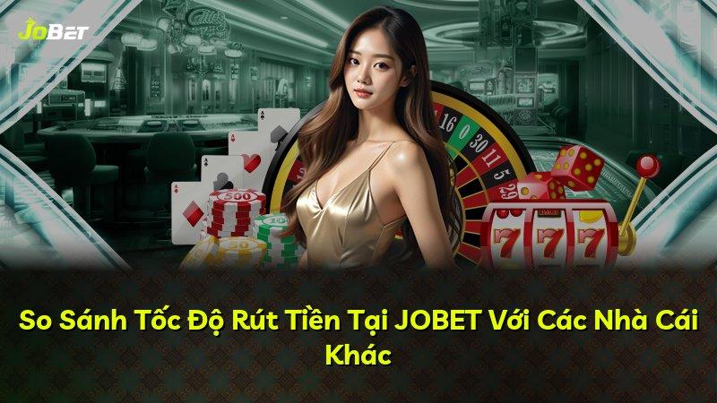 So Sánh Tốc Độ Rút Tiền Tại JOBET Với Các Nhà Cái Khác