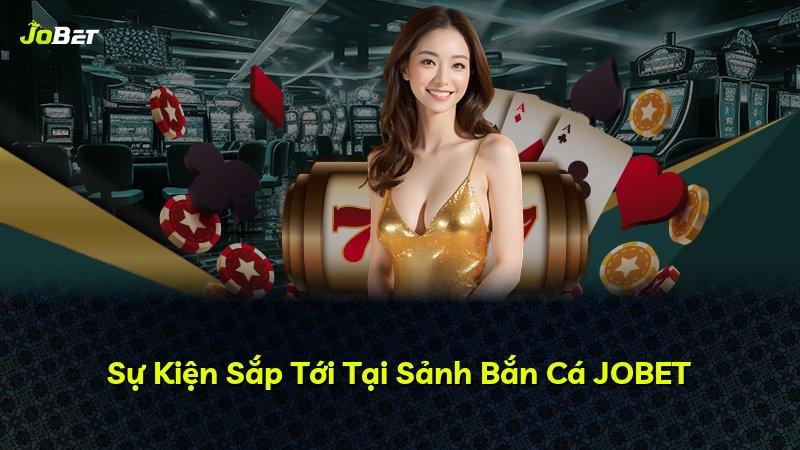 Sự Kiện Sắp Tới Tại Sảnh Bắn Cá JOBET