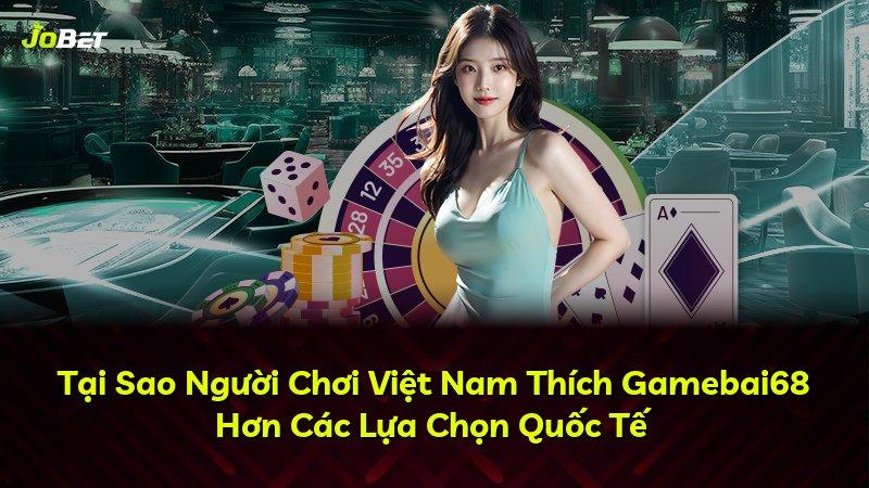 Tại Sao Người Chơi Việt Nam Thích Gamebai68 Hơn Các Lựa Chọn Quốc Tế