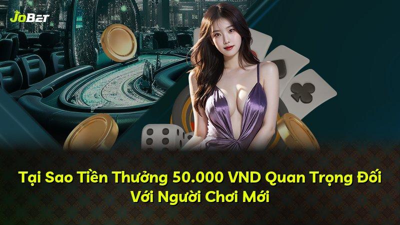 Tại Sao Tiền Thưởng 50.000 VND Quan Trọng Đối Với Người Chơi Mới