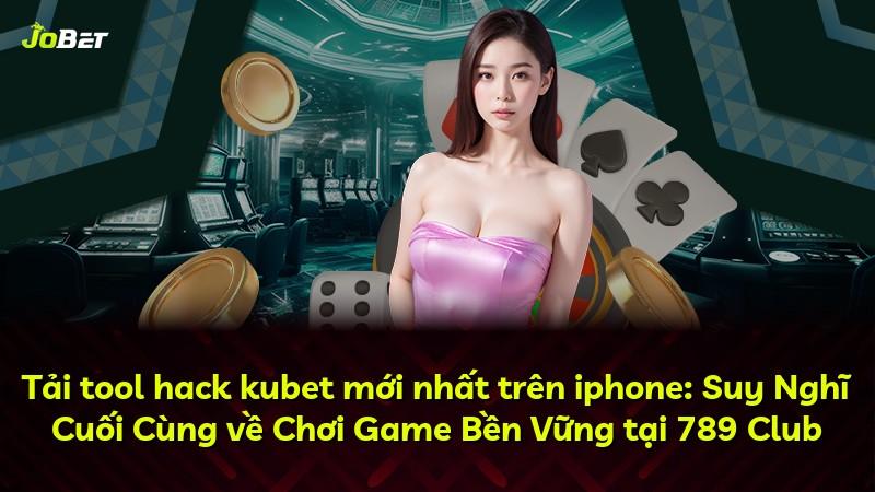 Tải tool hack kubet mới nhất trên iphone: Suy Nghĩ Cuối Cùng về Chơi Game Bền Vững tại 789 Club