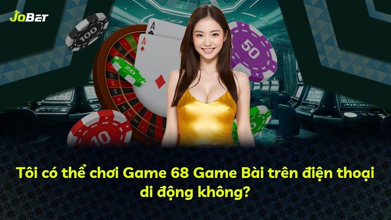 Tôi có thể chơi Game 68 Game Bài trên điện thoại di động không?