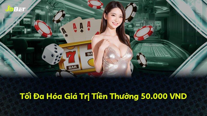 Tối Đa Hóa Giá Trị Tiền Thưởng 50.000 VND