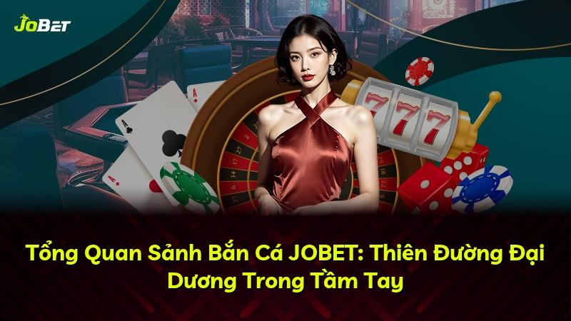 Tổng Quan Sảnh Bắn Cá JOBET: Thiên Đường Đại Dương Trong Tầm Tay