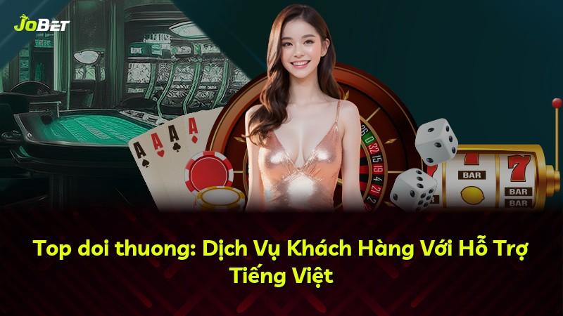 Top doi thuong: Dịch Vụ Khách Hàng Với Hỗ Trợ Tiếng Việt