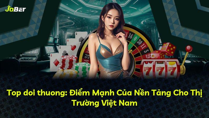 Top doi thuong: Điểm Mạnh Của Nền Tảng Cho Thị Trường Việt Nam