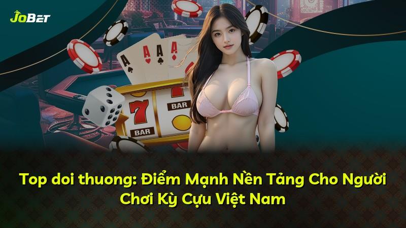 Top doi thuong: Điểm Mạnh Nền Tảng Cho Người Chơi Kỳ Cựu Việt Nam